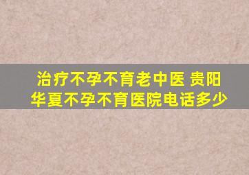 治疗不孕不育老中医 贵阳华夏不孕不育医院电话多少